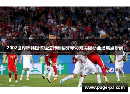 2002世界杯韩国惊险逆转葡萄牙精彩对决揭秘全场焦点瞬间