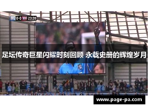 足坛传奇巨星闪耀时刻回顾 永载史册的辉煌岁月