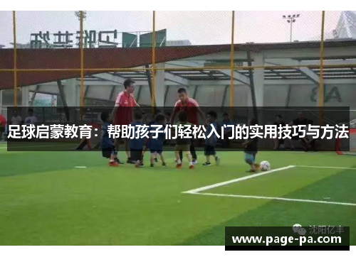 足球启蒙教育：帮助孩子们轻松入门的实用技巧与方法