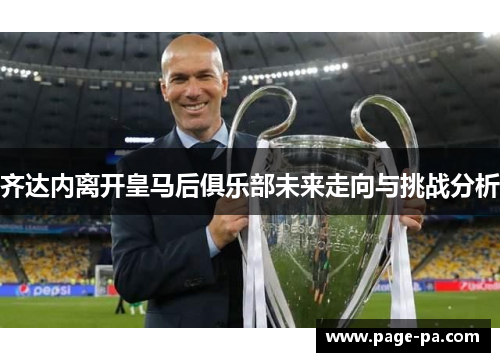 齐达内离开皇马后俱乐部未来走向与挑战分析