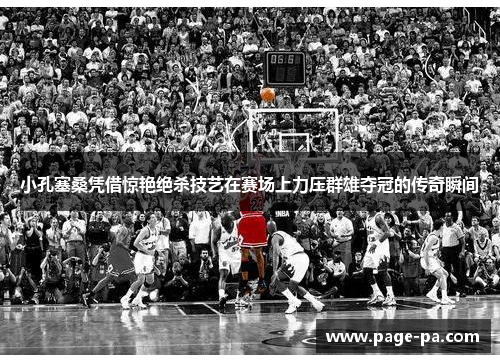 小孔塞桑凭借惊艳绝杀技艺在赛场上力压群雄夺冠的传奇瞬间