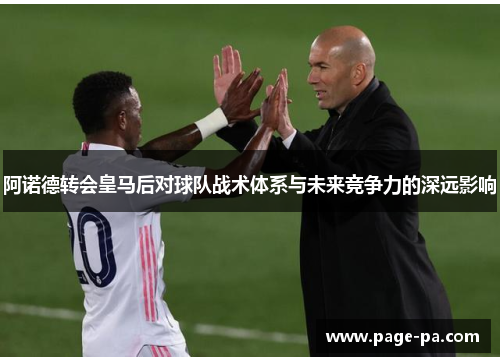 阿诺德转会皇马后对球队战术体系与未来竞争力的深远影响