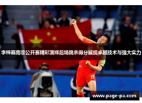 李梓嘉南非公开赛精彩演绎后场跳杀得分展现卓越技术与强大实力