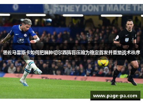 恩佐马雷斯卡如何把臃肿切尔西阵容压缩为稳定首发并重塑战术秩序