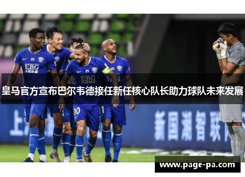 皇马官方宣布巴尔韦德接任新任核心队长助力球队未来发展