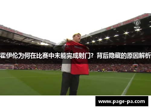 霍伊伦为何在比赛中未能完成射门？背后隐藏的原因解析