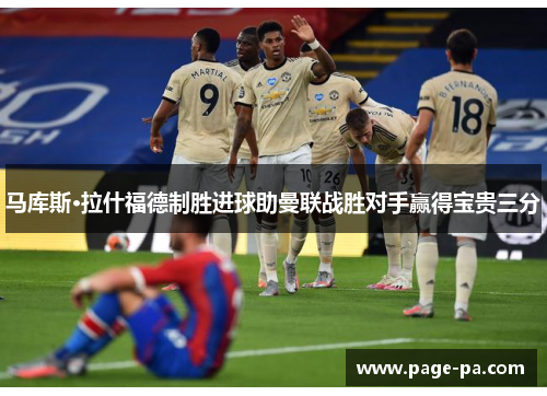 马库斯·拉什福德制胜进球助曼联战胜对手赢得宝贵三分