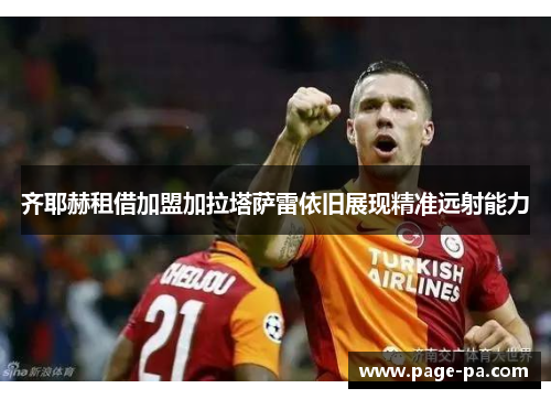 齐耶赫租借加盟加拉塔萨雷依旧展现精准远射能力
