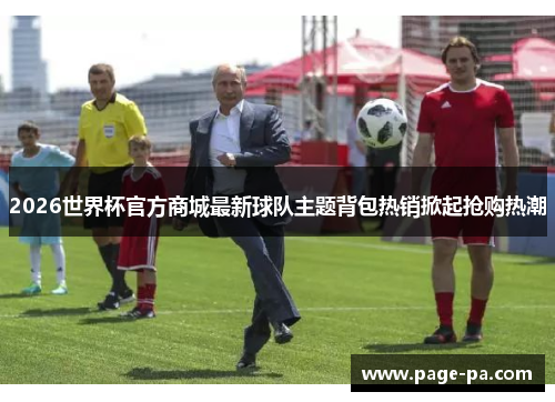 2026世界杯官方商城最新球队主题背包热销掀起抢购热潮