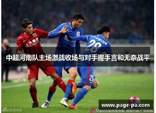 中超河南队主场激战收场与对手握手言和无奈战平