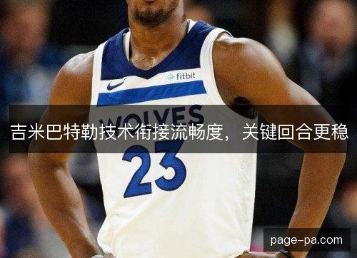 吉米巴特勒技术衔接流畅度，关键回合更稳